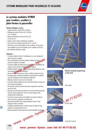 SYSTEME MODULAIRE POUR PASSERELLES ET ESCALIERS 



Le syst&egrave;me modulaire HYMER 
pour escaliers, escaliers &agrave; 
plate-formes et passerelles 

Variantes fabriqu&eacute;es en s&eacute;rie : 

&ndash; Largeur des marches, soit 600, 800 ou 1000 mm. 
&ndash; Profondeur des marches 200 mm &agrave; 60&deg; et 250 mm 
&agrave; 45&deg; d&lsquo;inclinaison. 
&ndash; Distance verticale entre les marches 250 mm &agrave; 60&deg; 
et 210 mm &agrave; 45&deg;. 
&ndash; &Eacute;quip&eacute;s en s&eacute;rie de marches antid&eacute;rapantes en profil&eacute; alu. 
&ndash; Tous les articles avec inclinaison des marches de 45&deg; ou de 60&deg;. 
&ndash; Plates-formes en alu (marches profil&eacute;es) aux dim. modulaires 100 mm, plates-
formes caillebotis en acier et alu extensibles aux dim. modulaires de 500 mm. 
&ndash; Pour l&lsquo;utilisation stationnaire ou mobile. 
Arguments : 

&ndash; Le syst&egrave;me modulaire est bas&eacute; sur l&lsquo;assemblage par vis, ce qui a pratiquement 
permis de renoncer au soudage. 
&ndash; Gr&acirc;ce &agrave; la disposition bien sens&eacute;e des modules, les &eacute;l&eacute;ments &agrave; r&eacute;parer 
peuvent &ecirc;tre remplac&eacute;s sans probl&egrave;me. 
&ndash; Les hauteurs adapt&eacute;es de mani&egrave;re pr&eacute;cise comme dimensions interm&eacute;diaires sont 
vendues au prix de la hauteur standard directement sup&eacute;rieure. 
&ndash; Flexibilit&eacute; et stabilit&eacute; tr&egrave;s &eacute;lev&eacute;es gr&acirc;ce aux profil&eacute;s extrud&eacute;s sp&eacute;cialement con&ccedil;us, 
&Eacute;l&eacute;ments de jonction du garde-corps

munis de glissi&egrave;res de vissage multifonctions. 

en fonte d&lsquo;aluminium

&ndash; Marches r&eacute;sistantes au gauchissement, reli&eacute;es aux profil&eacute;s des glissi&egrave;res de vissage. 
&ndash; Assemblage rapide et extr&ecirc;mement variable des montants gr&acirc;ce &agrave; des &eacute;l&eacute;ments 
de jonction standardis&eacute;s en fonte d&lsquo;aluminium de belle forme. 
&ndash; Alliage l&eacute;ger r&eacute;sistant &agrave; la corrosion et aux intemp&eacute;ries. 
&ndash; La structure modulaire variable permet des constructions sp&eacute;ciales sur-mesure pour 
tous les domaines d&lsquo;application. 
Main courante 

&ndash; Des coulisseaux sp&eacute;ciaux permettent des jonctions de plates-formes extensibles 
vers tous les c&ocirc;t&eacute;s. 
&ndash; Garde-corps en profil &agrave; quatre pans HR avec main courante de forme ergonomique. 
Sous-lisse, hauteur du garde-corps 1100 mm, raccords d&lsquo;angles en fonte 
d&lsquo;aluminium HR et de belle forme. 
&ndash; Les jonctions de la main courante sont travaill&eacute;es avec des pi&egrave;ces moul&eacute;es en 
fonte &agrave; raccord exact, garantissant une s&eacute;curit&eacute; accrue. 
&ndash; Charge totale admissible 300 kg, charge admissible par marche 150 kg, 
Raccord d&lsquo;angle

charges plus &eacute;lev&eacute;es sur demande. 

&ndash; L&lsquo;exp&eacute;dition a g&eacute;n&eacute;ralement lieu en modules pr&eacute;mont&eacute;s au d&eacute;part de l&lsquo;usine 
garantissant un montage rapide sur le site. 
&ndash; Dimensions sp&eacute;ciales et autres inclinaisons de marches disponibles sur demande. 
Jonction de la sous-lisse 